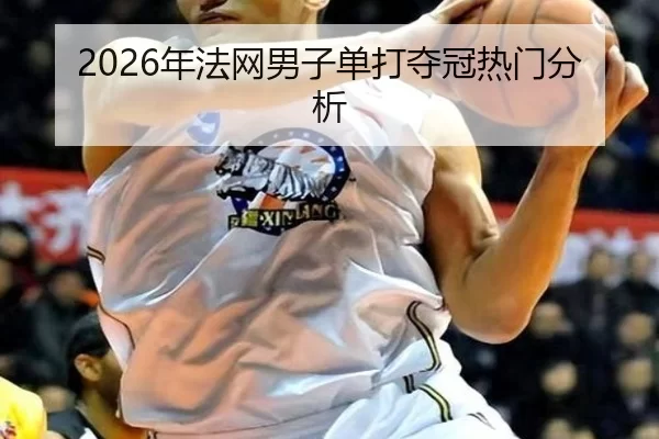 2026年法网男子单打夺冠热门分析